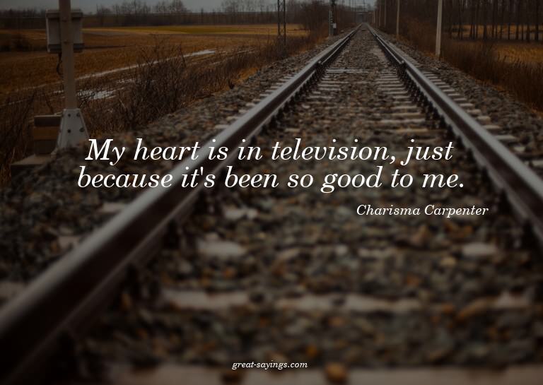 My heart is in television, just because it's been so go