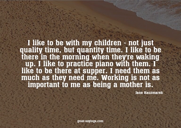 I like to be with my children - not just quality time,