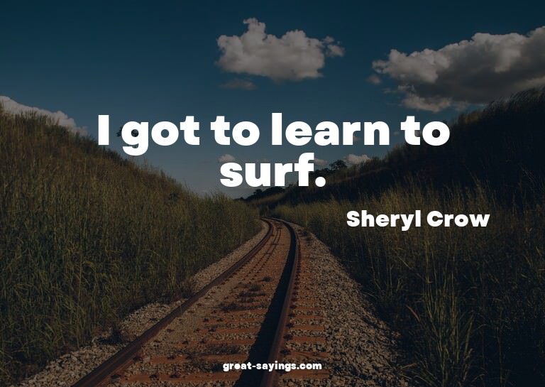 I got to learn to surf.

