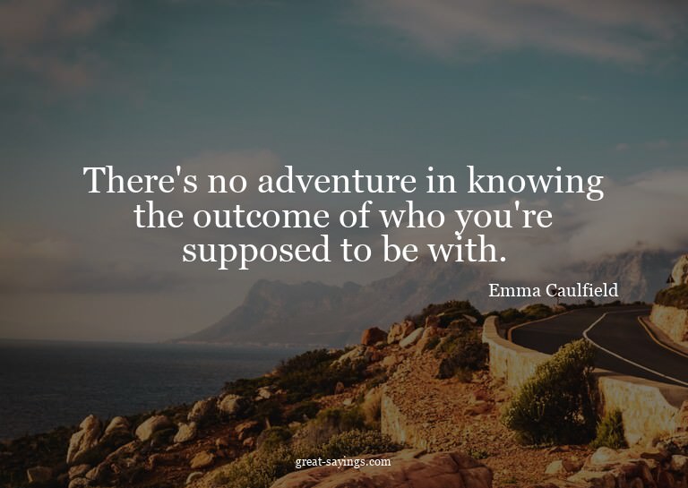 There's no adventure in knowing the outcome of who you'
