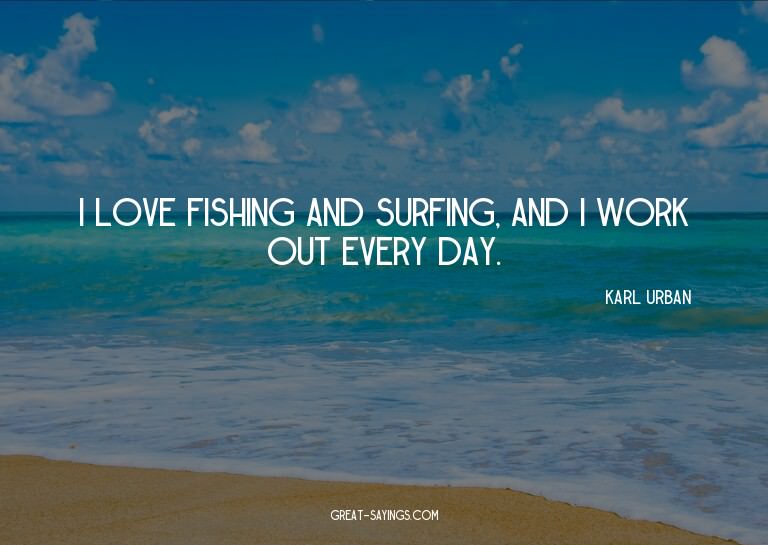 I love fishing and surfing, and I work out every day.

