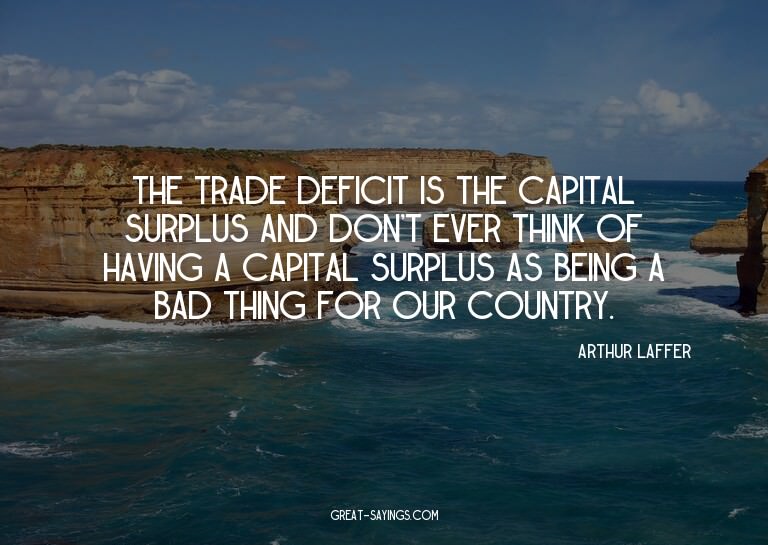 The trade deficit is the capital surplus and don't ever