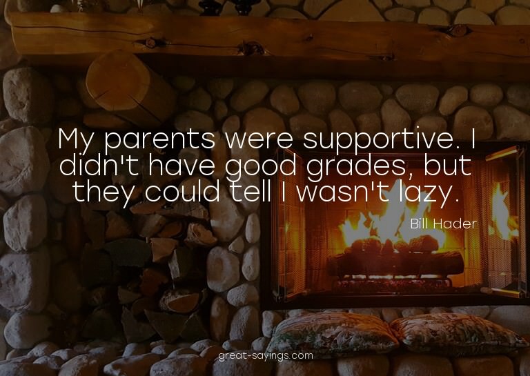 My parents were supportive. I didn't have good grades,