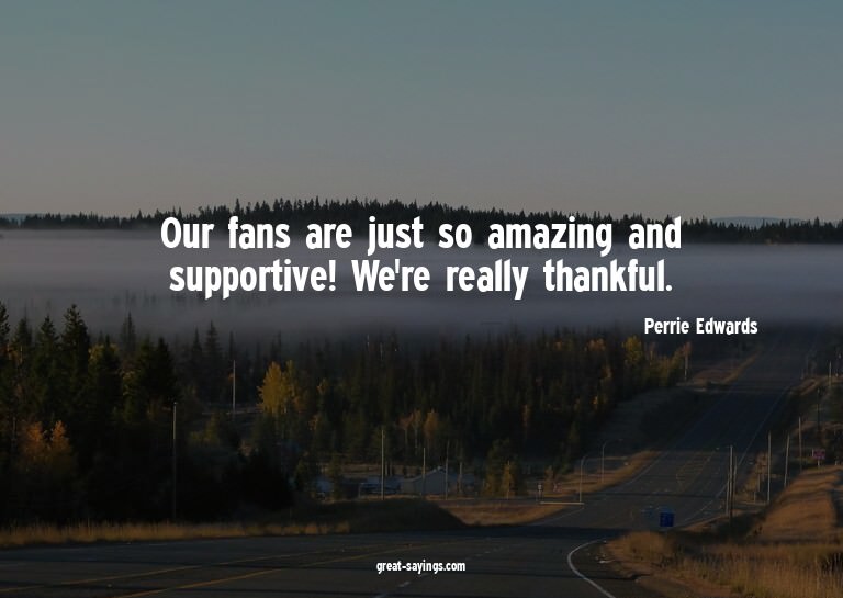 Our fans are just so amazing and supportive! We're real