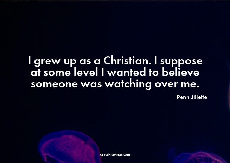 I grew up as a Christian. I suppose at some level I wan