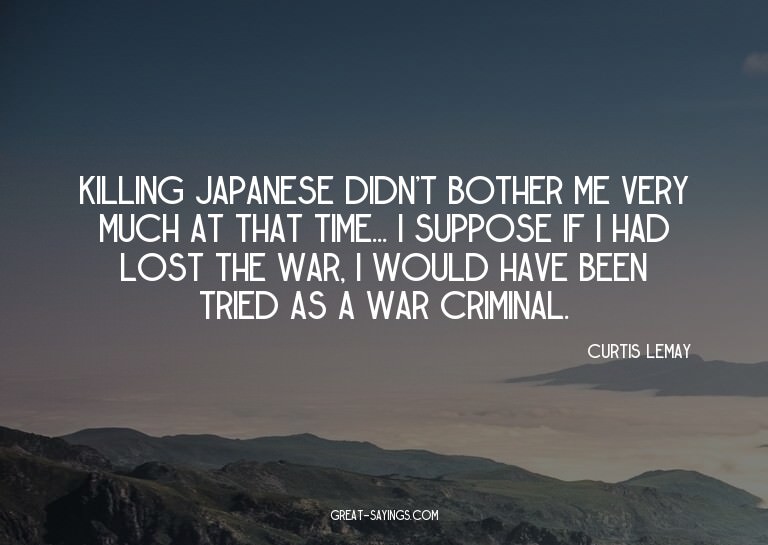 Killing Japanese didn't bother me very much at that tim