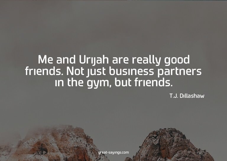 Me and Urijah are really good friends. Not just busines