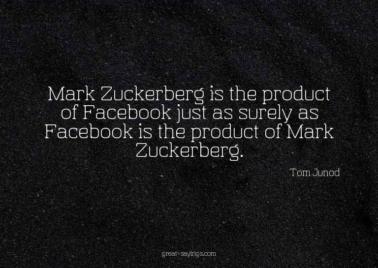 Mark Zuckerberg is the product of Facebook just as sure