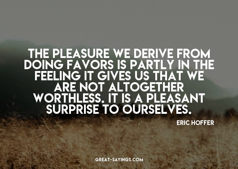 The pleasure we derive from doing favors is partly in t