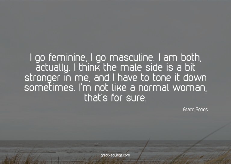 I go feminine, I go masculine. I am both, actually. I t