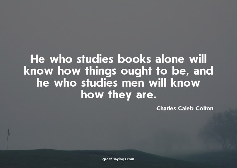 He who studies books alone will know how things ought t