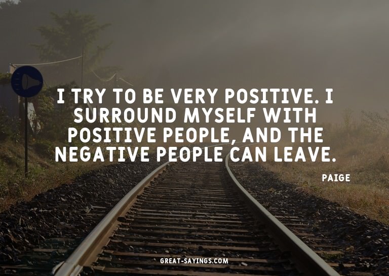 I try to be very positive. I surround myself with posit