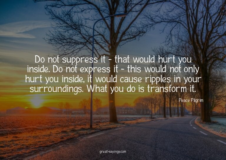Do not suppress it - that would hurt you inside. Do not