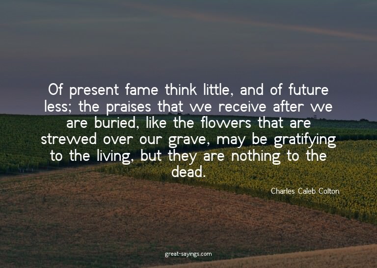 Of present fame think little, and of future less; the p