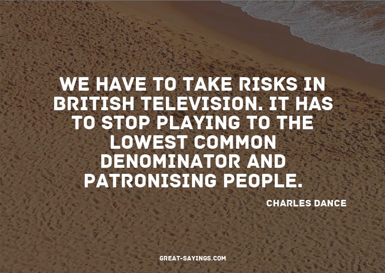 We have to take risks in British television. It has to