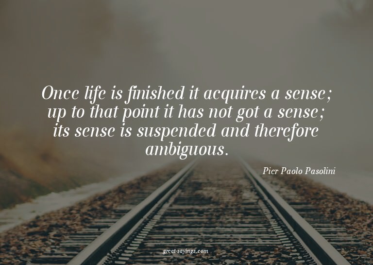 Once life is finished it acquires a sense; up to that p
