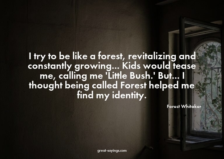 I try to be like a forest, revitalizing and constantly