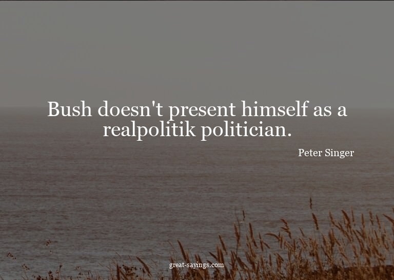 Bush doesn't present himself as a realpolitik politicia