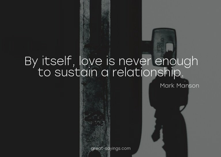 By itself, love is never enough to sustain a relationsh