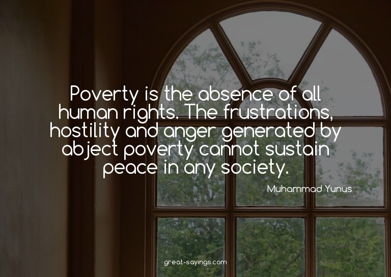 Poverty is the absence of all human rights. The frustra