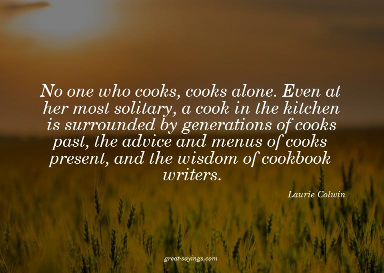 No one who cooks, cooks alone. Even at her most solitar