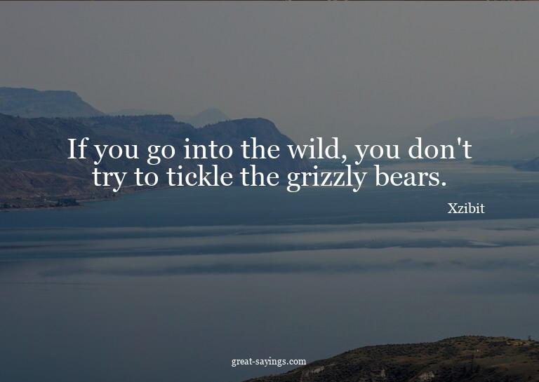 If you go into the wild, you don't try to tickle the gr
