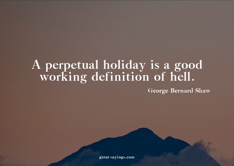 A perpetual holiday is a good working definition of hel