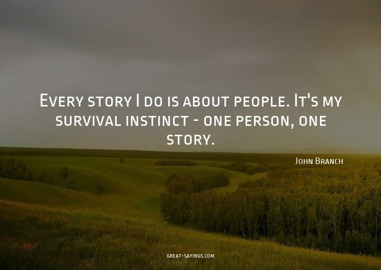 Every story I do is about people. It's my survival inst
