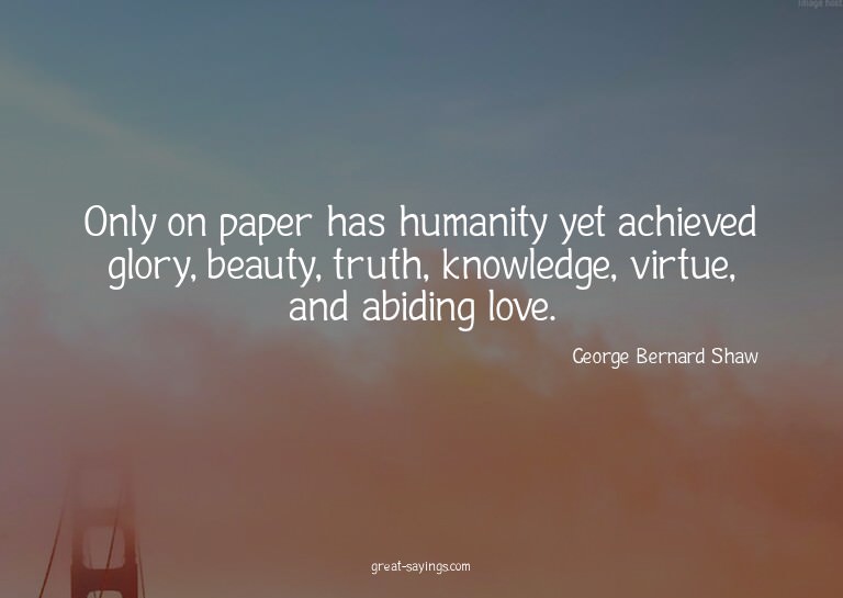 Only on paper has humanity yet achieved glory, beauty,