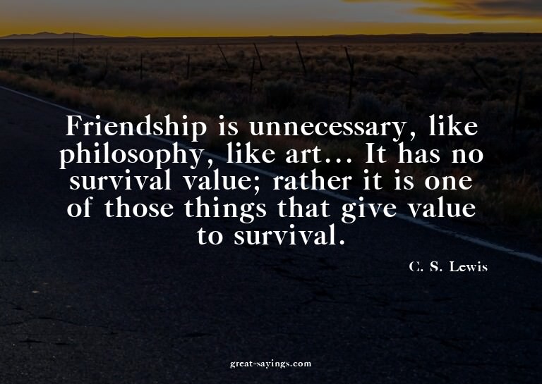 Friendship is unnecessary, like philosophy, like art...
