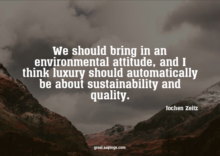 We should bring in an environmental attitude, and I thi
