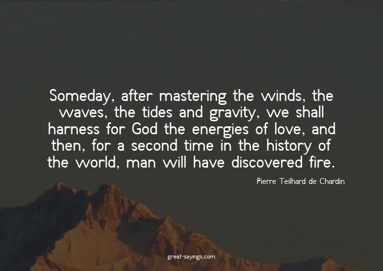 Someday, after mastering the winds, the waves, the tide