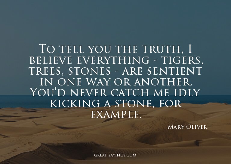 To tell you the truth, I believe everything - tigers, t