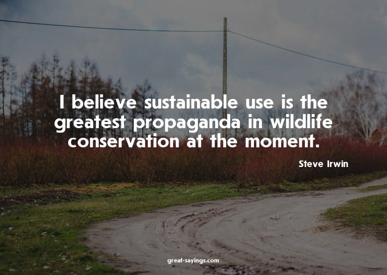I believe sustainable use is the greatest propaganda in