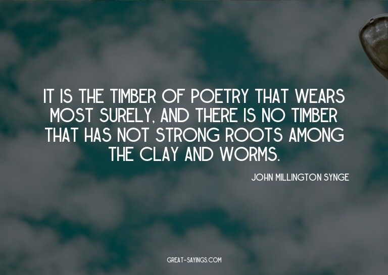 It is the timber of poetry that wears most surely, and