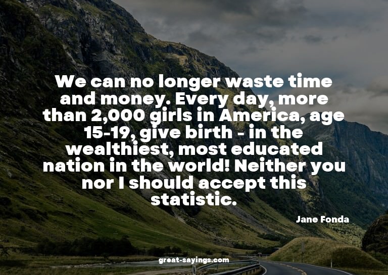 We can no longer waste time and money. Every day, more