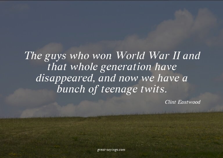 The guys who won World War II and that whole generation