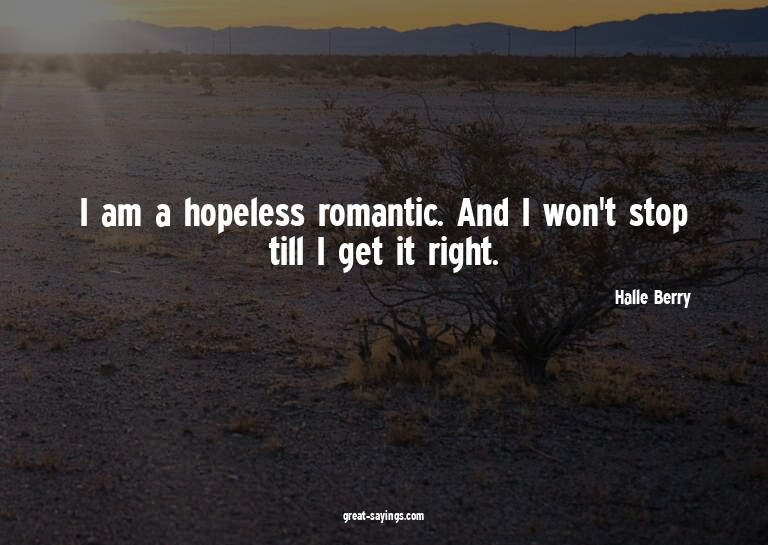 I am a hopeless romantic. And I won't stop till I get i