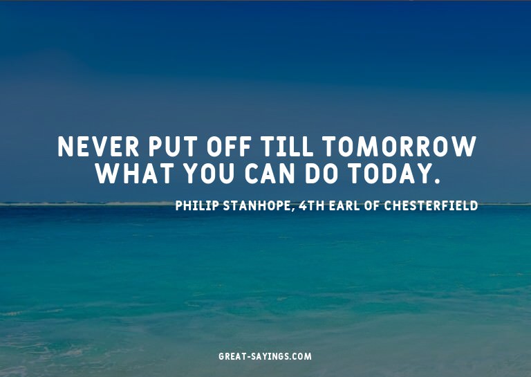 Never put off till tomorrow what you can do today.

