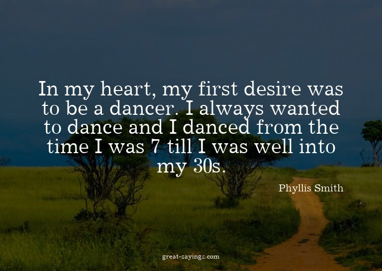 In my heart, my first desire was to be a dancer. I alwa