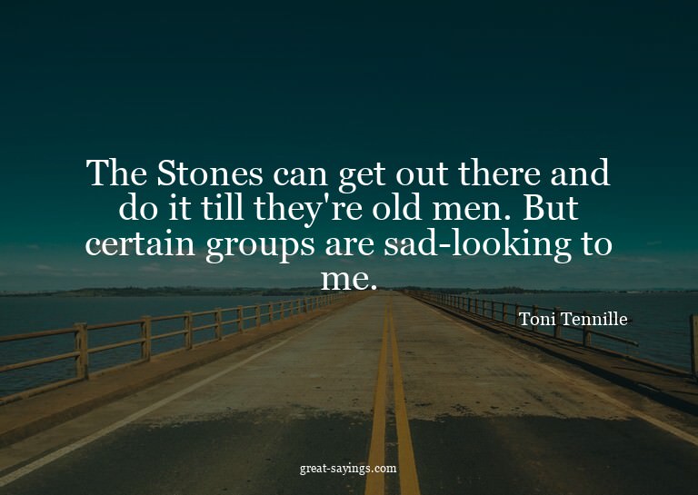 The Stones can get out there and do it till they're old