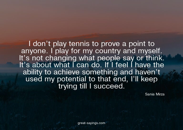 I don't play tennis to prove a point to anyone. I play