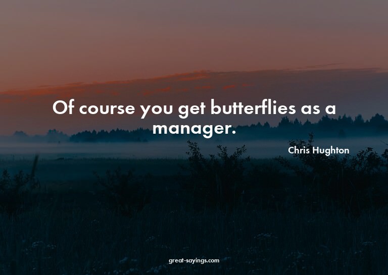 Of course you get butterflies as a manager.

