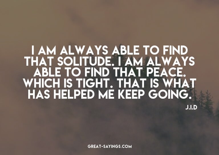 I am always able to find that solitude. I am always abl
