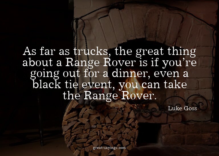 As far as trucks, the great thing about a Range Rover i