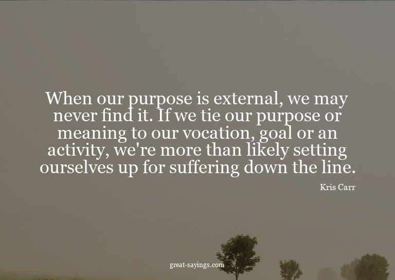 When our purpose is external, we may never find it. If