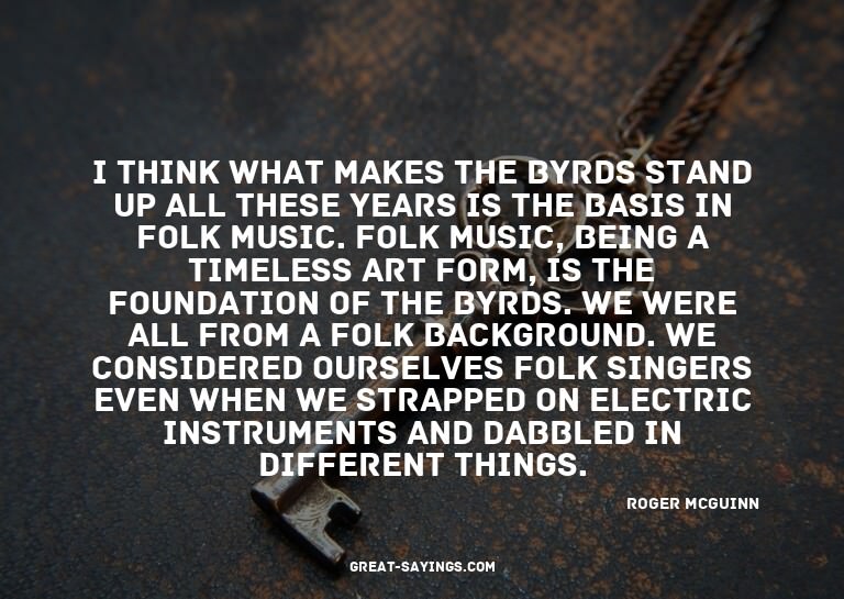 I think what makes the Byrds stand up all these years i