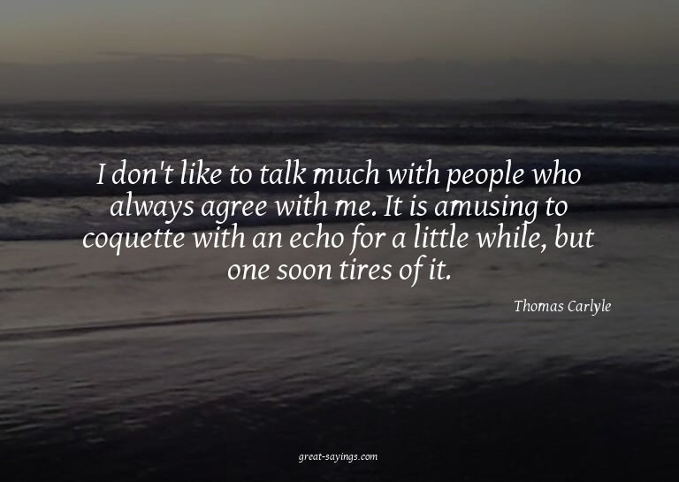 I don't like to talk much with people who always agree