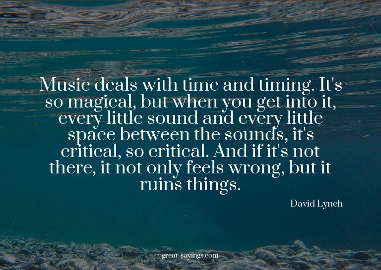 Music deals with time and timing. It's so magical, but