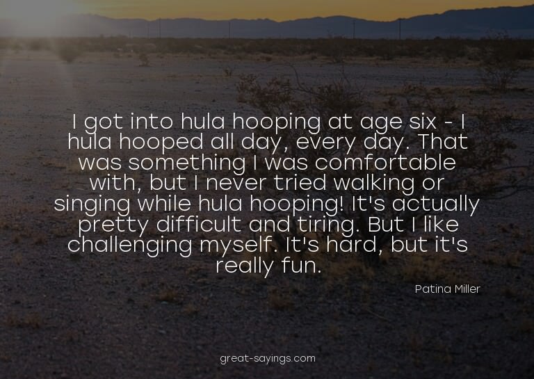 I got into hula hooping at age six - I hula hooped all